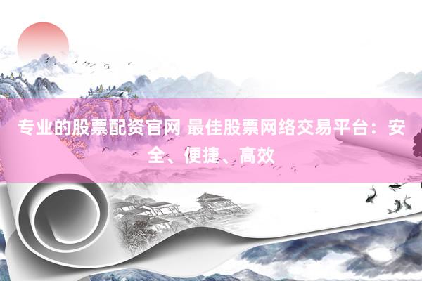 专业的股票配资官网 最佳股票网络交易平台：安全、便捷、高效