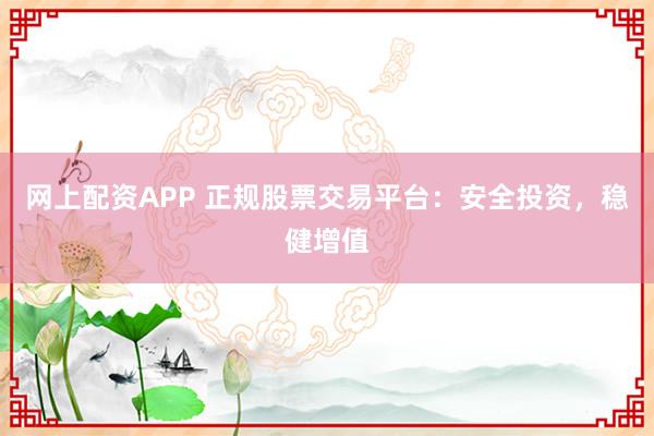 网上配资APP 正规股票交易平台：安全投资，稳健增值