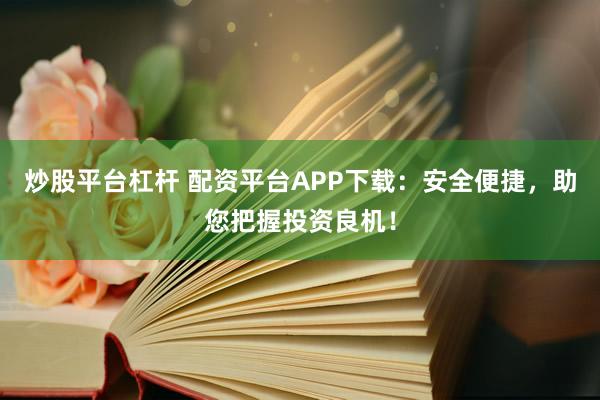 炒股平台杠杆 配资平台APP下载：安全便捷，助您把握投资良机！
