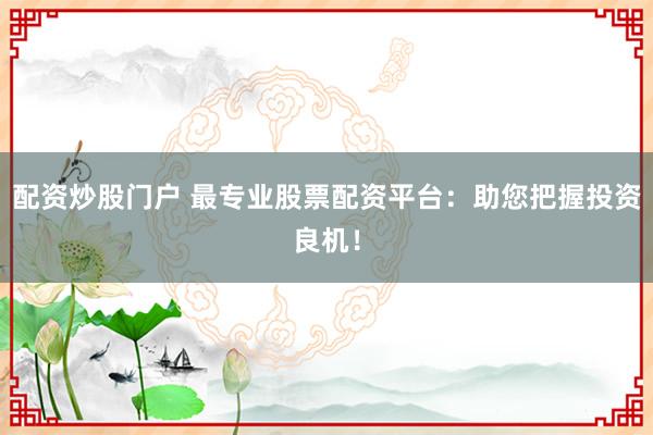 配资炒股门户 最专业股票配资平台：助您把握投资良机！