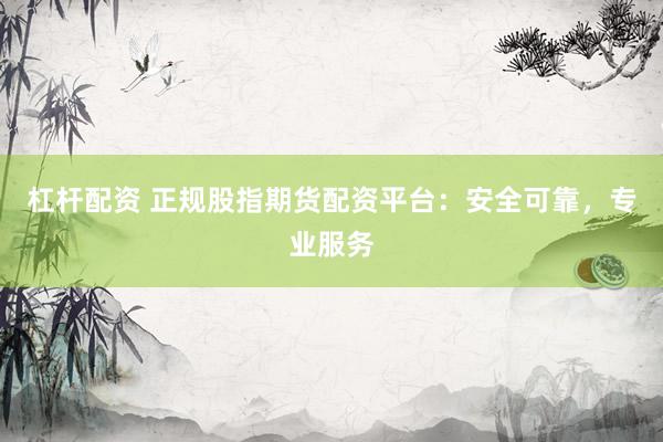 杠杆配资 正规股指期货配资平台：安全可靠，专业服务