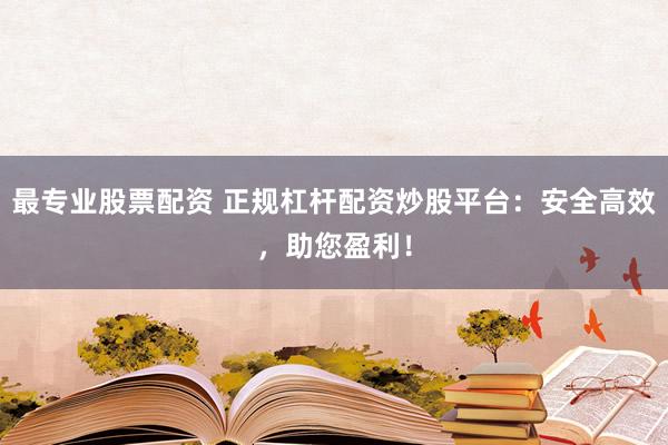 最专业股票配资 正规杠杆配资炒股平台：安全高效，助您盈利！