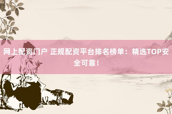 网上配资门户 正规配资平台排名榜单：精选TOP安全可靠！