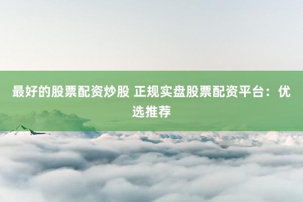 最好的股票配资炒股 正规实盘股票配资平台：优选推荐