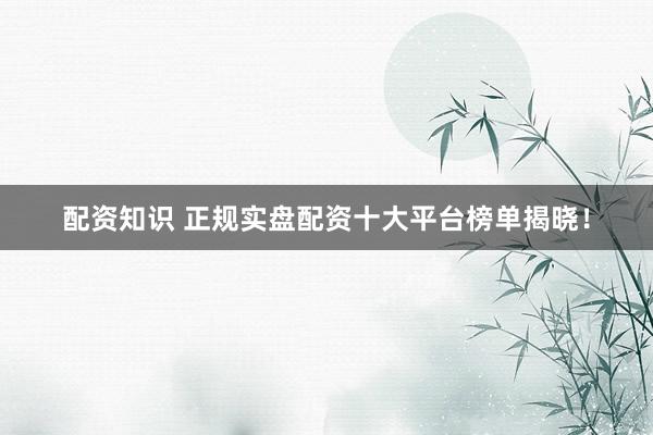 配资知识 正规实盘配资十大平台榜单揭晓！