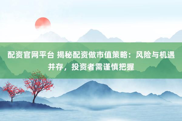 配资官网平台 揭秘配资做市值策略：风险与机遇并存，投资者需谨慎把握