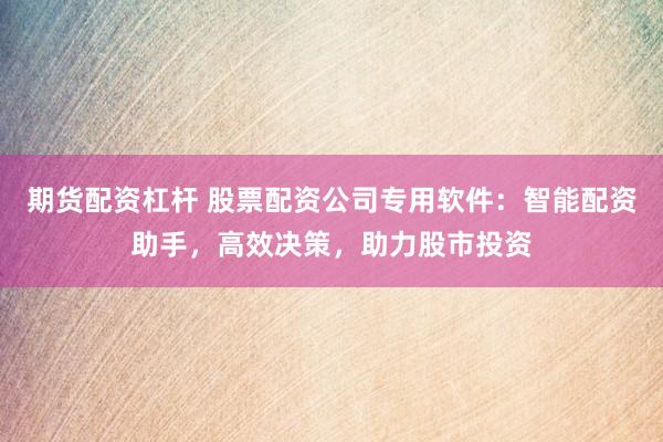 期货配资杠杆 股票配资公司专用软件：智能配资助手，高效决策，助力股市投资