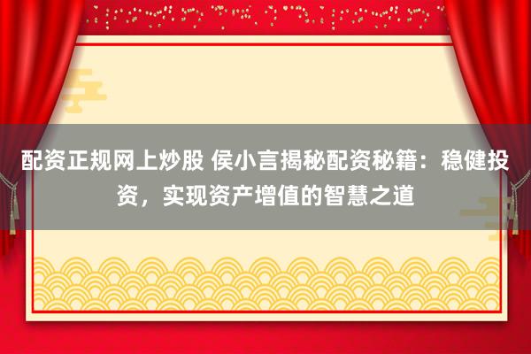 配资正规网上炒股 侯小言揭秘配资秘籍：稳健投资，实现资产增值的智慧之道
