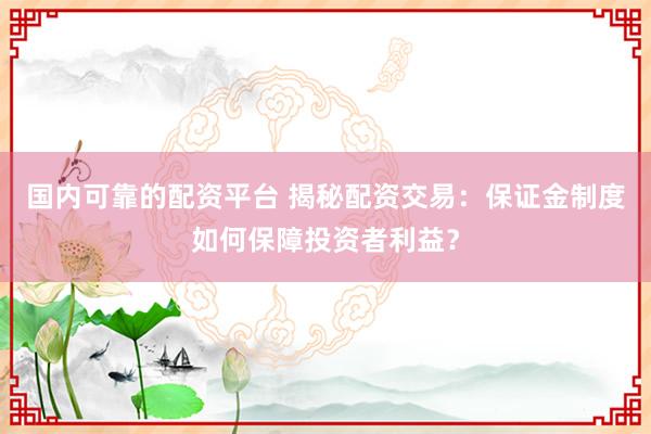 国内可靠的配资平台 揭秘配资交易：保证金制度如何保障投资者利益？