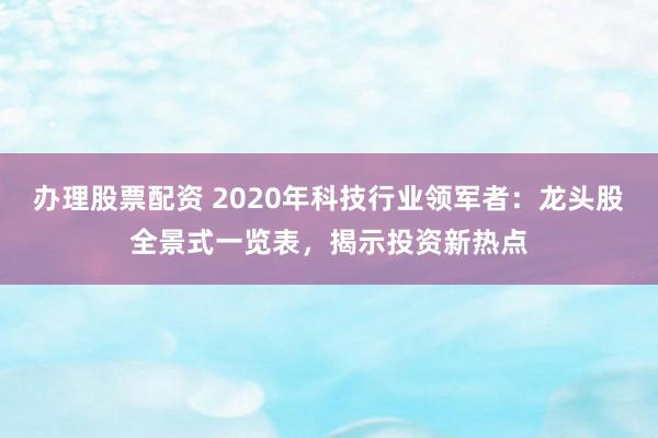 办理股票配资 2020年科技行业领军者：龙头股全景式一览表，揭示投资新热点