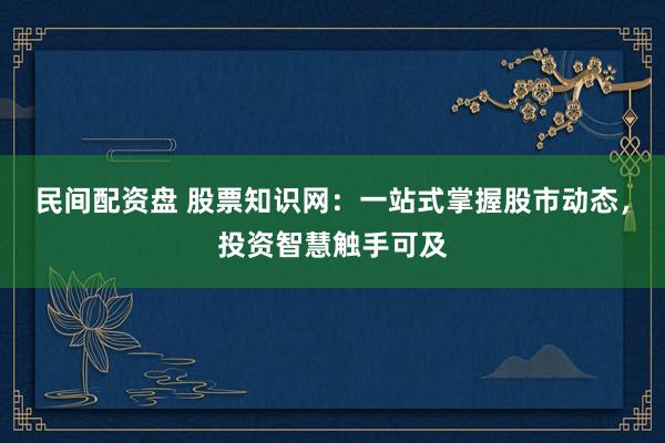 民间配资盘 股票知识网：一站式掌握股市动态，投资智慧触手可及