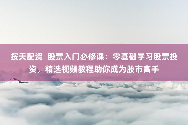 按天配资  股票入门必修课：零基础学习股票投资，精选视频教程助你成为股市高手