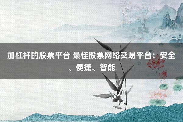 加杠杆的股票平台 最佳股票网络交易平台：安全、便捷、智能
