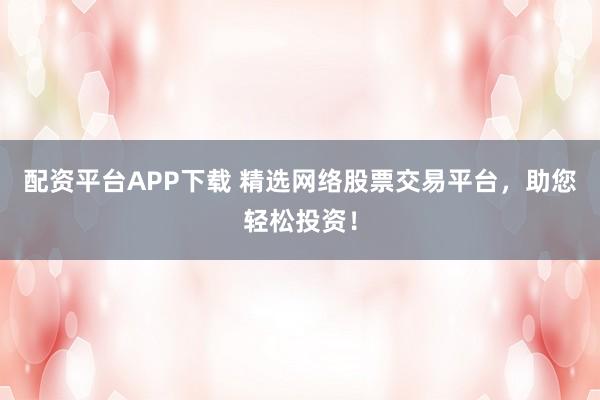 配资平台APP下载 精选网络股票交易平台，助您轻松投资！
