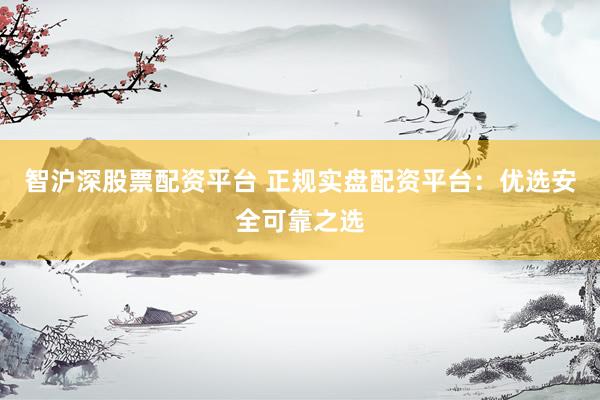 智沪深股票配资平台 正规实盘配资平台：优选安全可靠之选