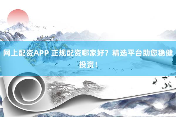 网上配资APP 正规配资哪家好？精选平台助您稳健投资！