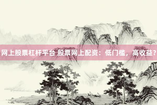 网上股票杠杆平台 股票网上配资：低门槛，高收益？