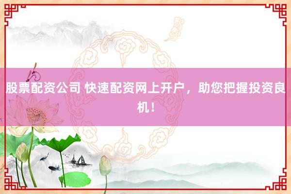 股票配资公司 快速配资网上开户，助您把握投资良机！
