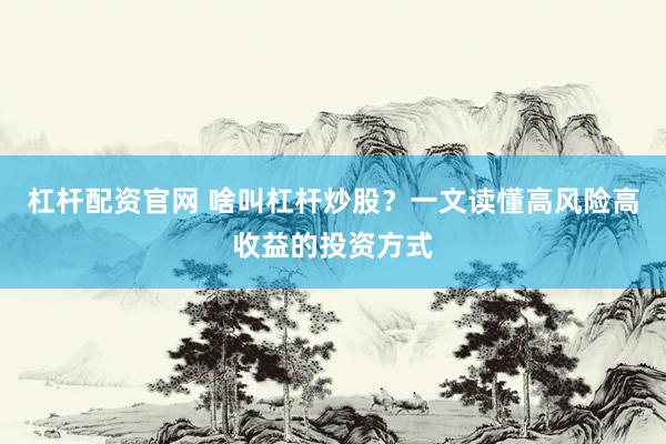 杠杆配资官网 啥叫杠杆炒股？一文读懂高风险高收益的投资方式