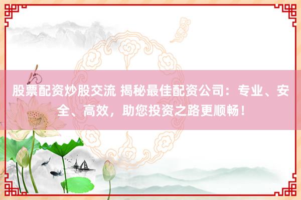 股票配资炒股交流 揭秘最佳配资公司：专业、安全、高效，助您投资之路更顺畅！