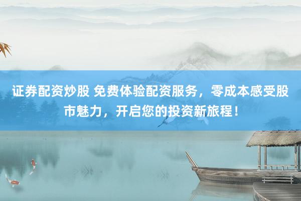 证券配资炒股 免费体验配资服务，零成本感受股市魅力，开启您的投资新旅程！