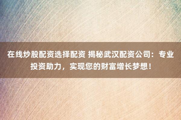 在线炒股配资选择配资 揭秘武汉配资公司：专业投资助力，实现您的财富增长梦想！