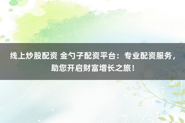 线上炒股配资 金勺子配资平台：专业配资服务，助您开启财富增长之旅！