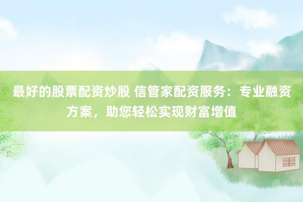 最好的股票配资炒股 信管家配资服务：专业融资方案，助您轻松实现财富增值