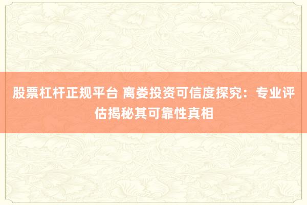 股票杠杆正规平台 离娄投资可信度探究：专业评估揭秘其可靠性真相