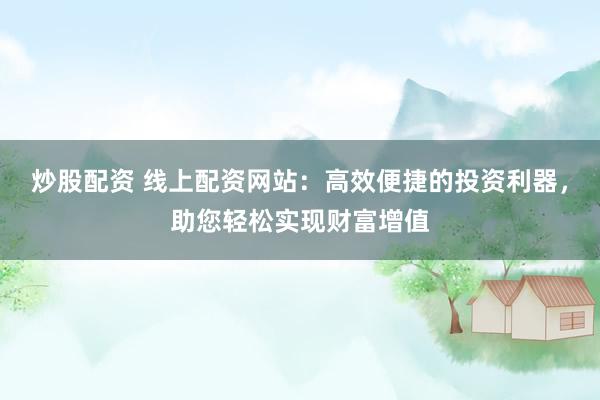 炒股配资 线上配资网站：高效便捷的投资利器，助您轻松实现财富增值
