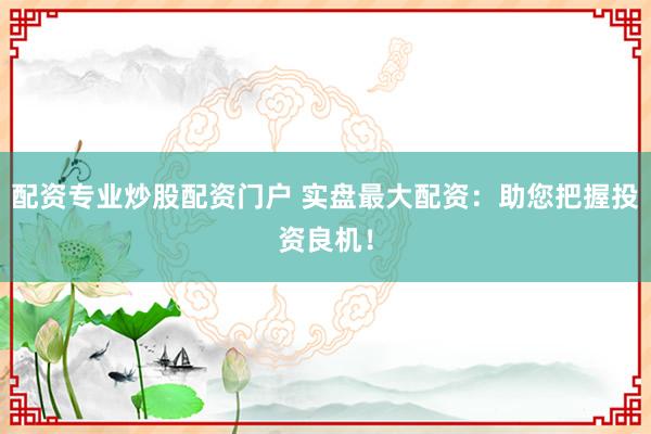 配资专业炒股配资门户 实盘最大配资：助您把握投资良机！