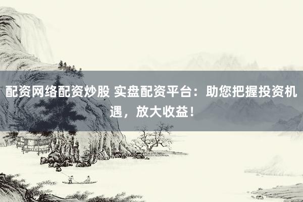 配资网络配资炒股 实盘配资平台：助您把握投资机遇，放大收益！