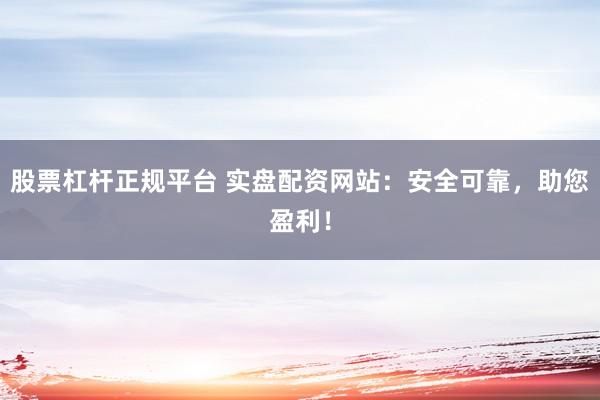 股票杠杆正规平台 实盘配资网站：安全可靠，助您盈利！