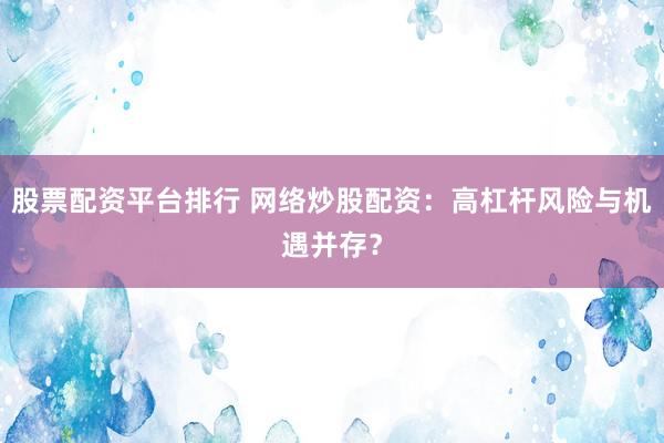 股票配资平台排行 网络炒股配资：高杠杆风险与机遇并存？