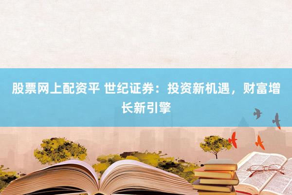 股票网上配资平 世纪证券：投资新机遇，财富增长新引擎