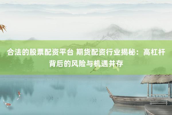 合法的股票配资平台 期货配资行业揭秘：高杠杆背后的风险与机遇并存