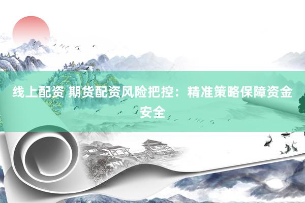 线上配资 期货配资风险把控：精准策略保障资金安全