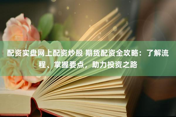 配资实盘网上配资炒股 期货配资全攻略：了解流程、掌握要点，助力投资之路