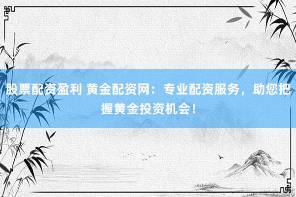 股票配资盈利 黄金配资网：专业配资服务，助您把握黄金投资机会！