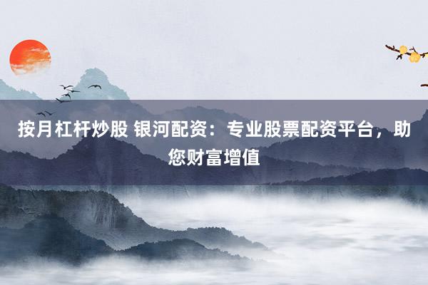按月杠杆炒股 银河配资：专业股票配资平台，助您财富增值