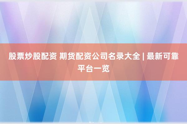 股票炒股配资 期货配资公司名录大全 | 最新可靠平台一览