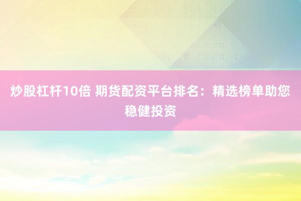 炒股杠杆10倍 期货配资平台排名：精选榜单助您稳健投资