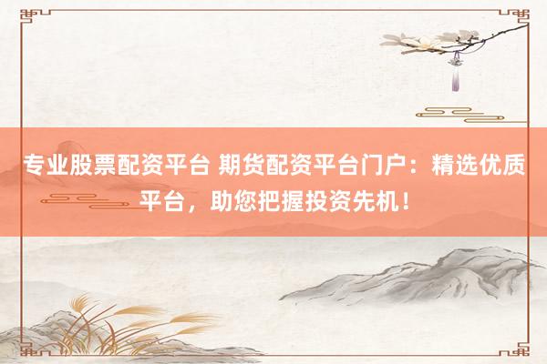 专业股票配资平台 期货配资平台门户：精选优质平台，助您把握投资先机！