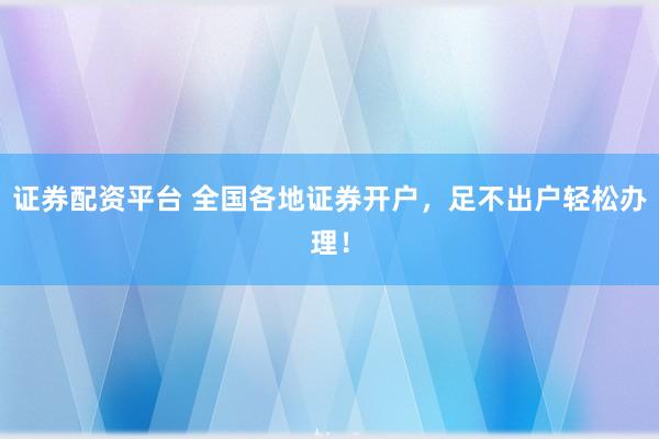 证券配资平台 全国各地证券开户，足不出户轻松办理！