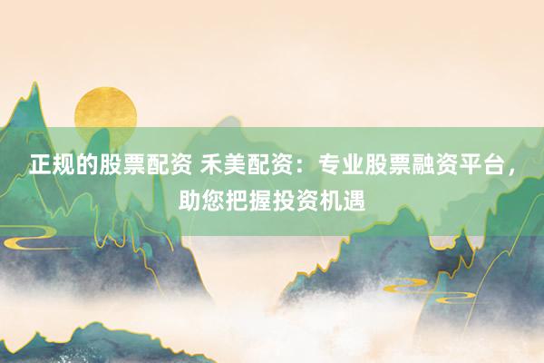 正规的股票配资 禾美配资：专业股票融资平台，助您把握投资机遇
