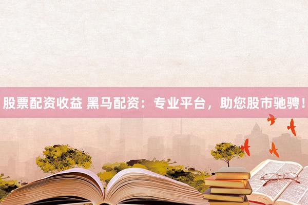 股票配资收益 黑马配资：专业平台，助您股市驰骋！