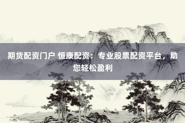 期货配资门户 恒康配资：专业股票配资平台，助您轻松盈利