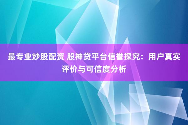 最专业炒股配资 股神贷平台信誉探究：用户真实评价与可信度分析