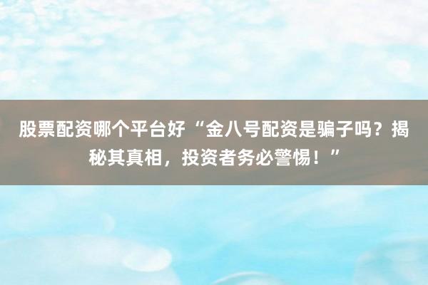 股票配资哪个平台好 “金八号配资是骗子吗？揭秘其真相，投资者务必警惕！”