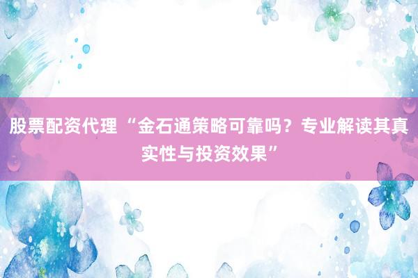 股票配资代理 “金石通策略可靠吗？专业解读其真实性与投资效果”